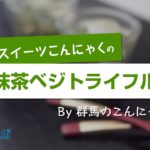 群馬のこんにゃく：スイーツこんにゃくの抹茶ベジトライフルの作り方